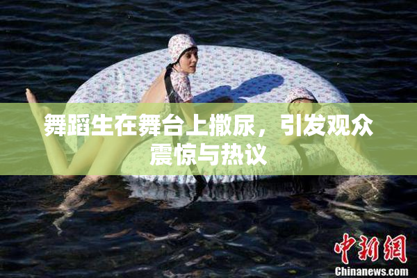 舞蹈生在舞台上撒尿，引发观众震惊与热议