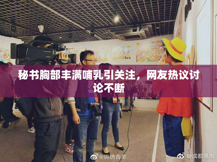秘书胸部丰满哺乳引关注，网友热议讨论不断