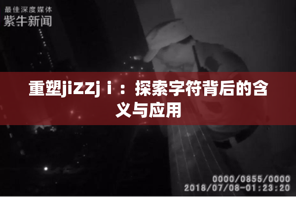 重塑jiZZjⅰ：探索字符背后的含义与应用
