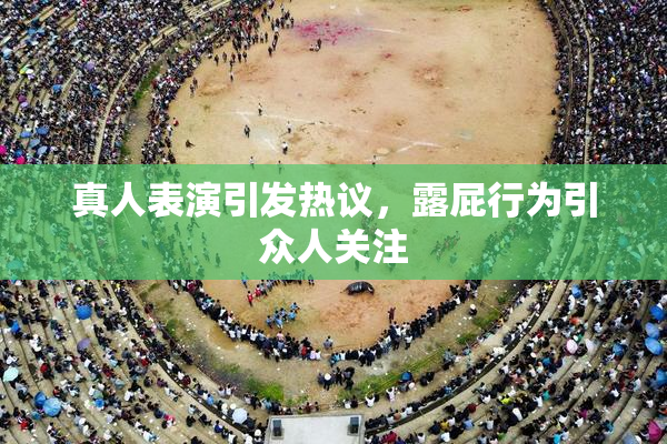真人表演引发热议，露屁行为引众人关注