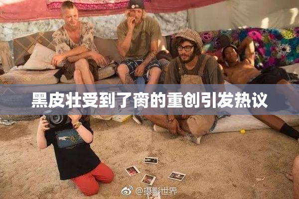 黑皮壮受到了脔的重创引发热议