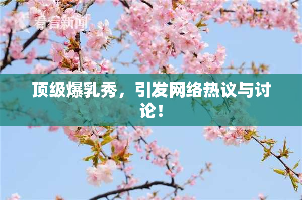顶级爆乳秀，引发网络热议与讨论！