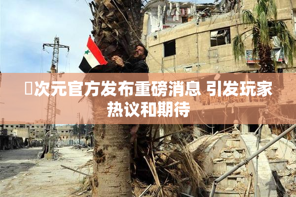 囧次元官方发布重磅消息 引发玩家热议和期待