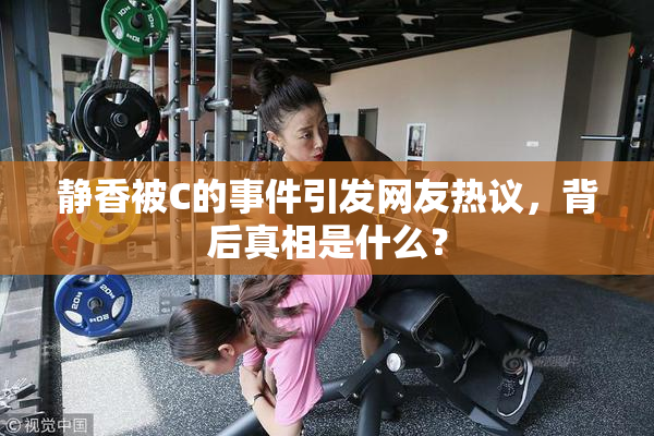 静香被C的事件引发网友热议，背后真相是什么？