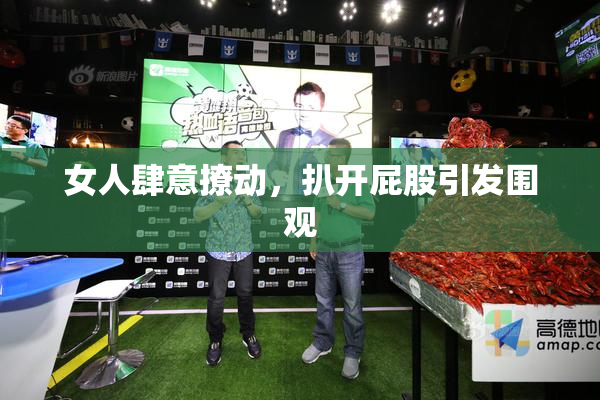 女人肆意撩动，扒开屁股引发围观