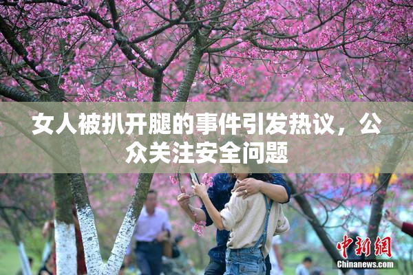 女人被扒开腿的事件引发热议，公众关注安全问题