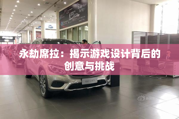 永劫席拉：揭示游戏设计背后的创意与挑战
