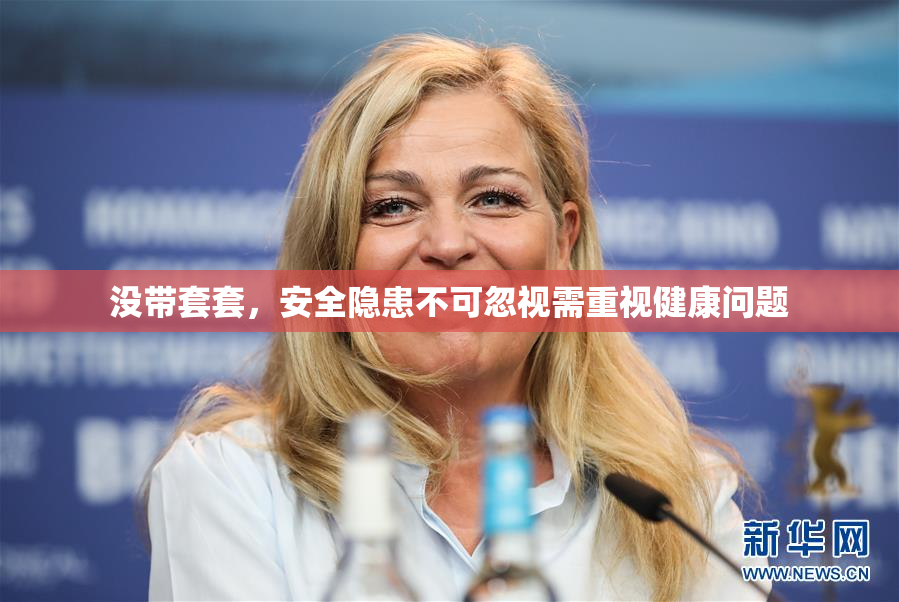 没带套套，安全隐患不可忽视需重视健康问题