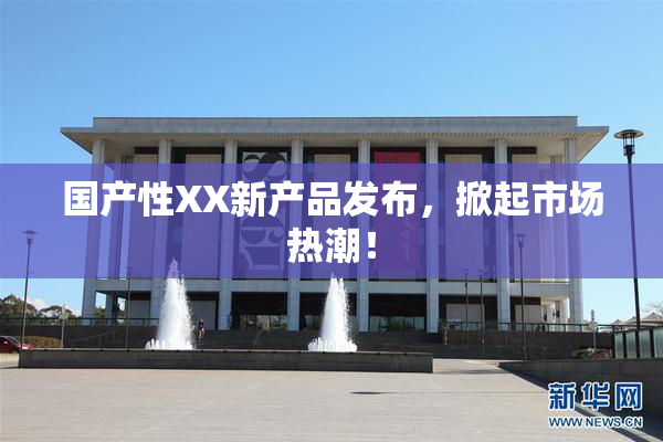 国产性XX新产品发布，掀起市场热潮！