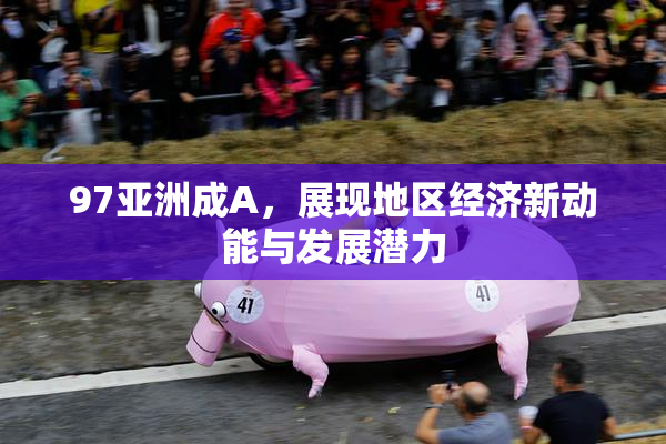 97亚洲成A，展现地区经济新动能与发展潜力