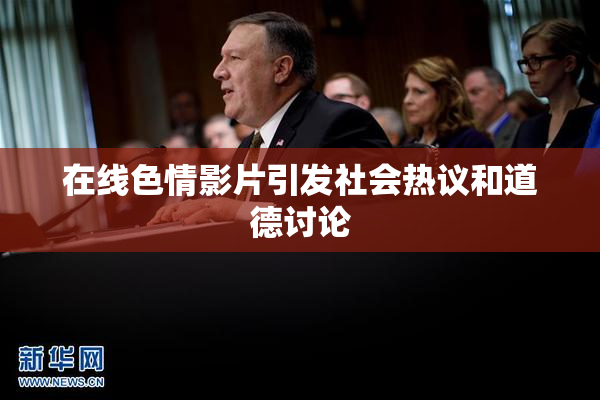 在线色情影片引发社会热议和道德讨论