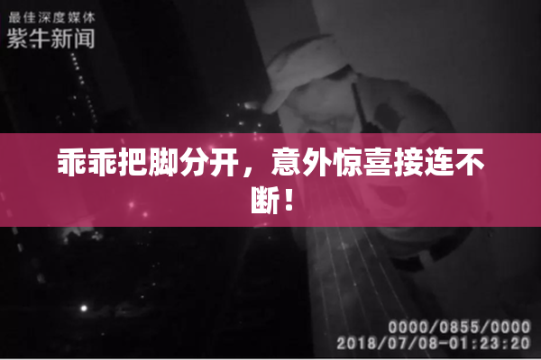 乖乖把脚分开，意外惊喜接连不断！
