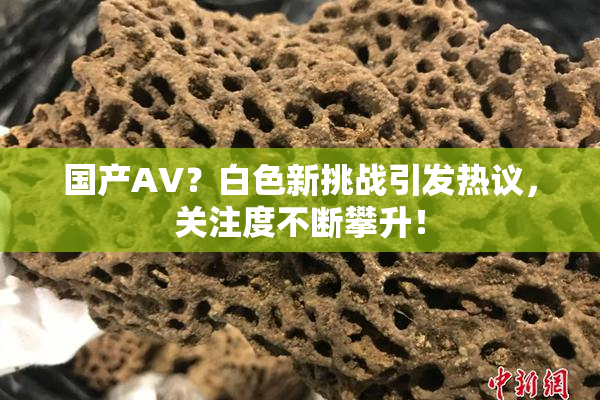 国产AV？白色新挑战引发热议，关注度不断攀升！