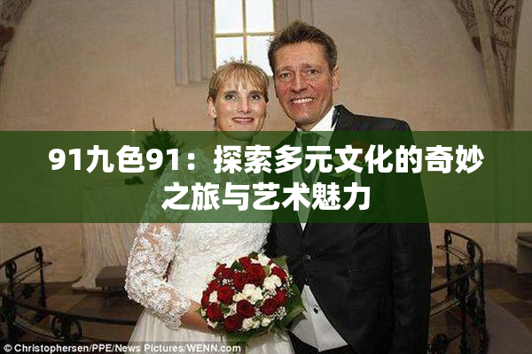 91九色91：探索多元文化的奇妙之旅与艺术魅力