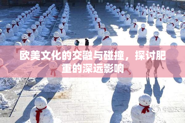 欧美文化的交融与碰撞，探讨肥重的深远影响