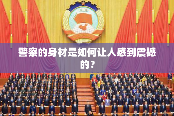 警察的身材是如何让人感到震撼的？