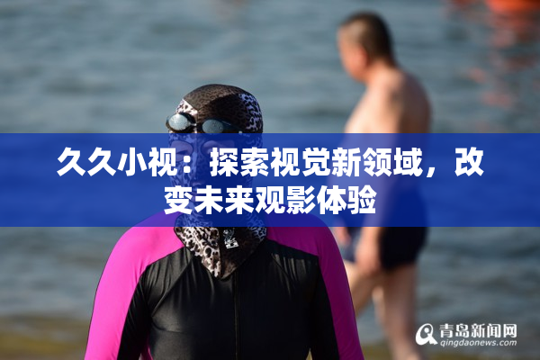 久久小视：探索视觉新领域，改变未来观影体验