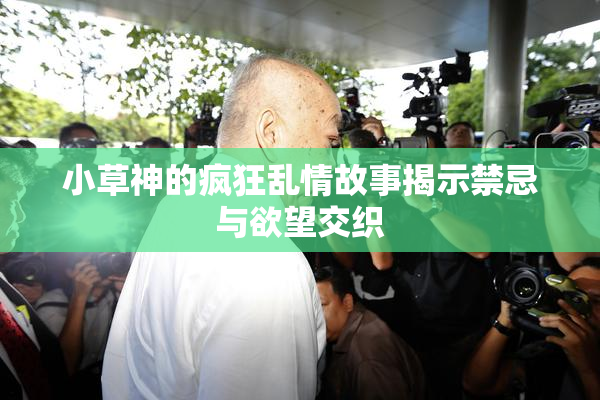 小草神的疯狂乱情故事揭示禁忌与欲望交织