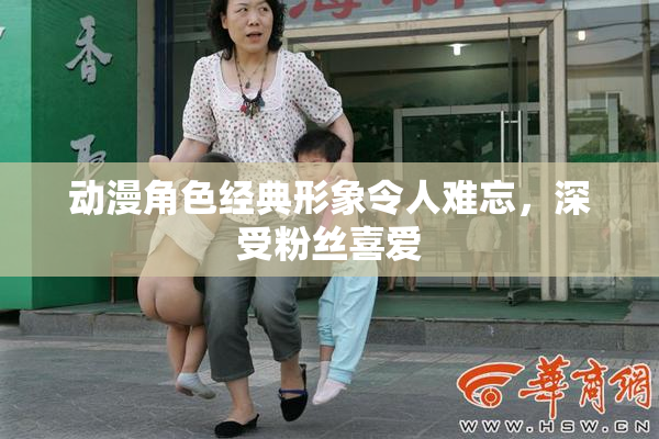 动漫角色经典形象令人难忘，深受粉丝喜爱