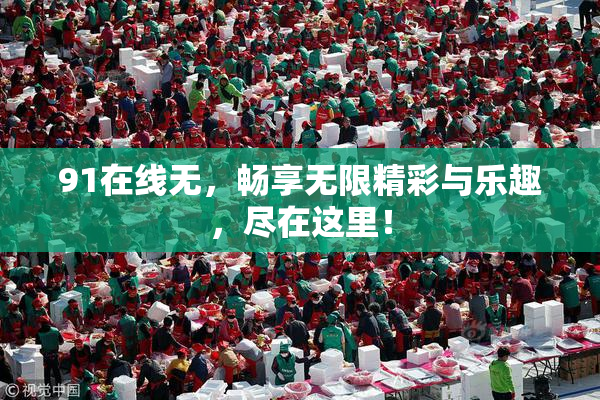 91在线无，畅享无限精彩与乐趣，尽在这里！