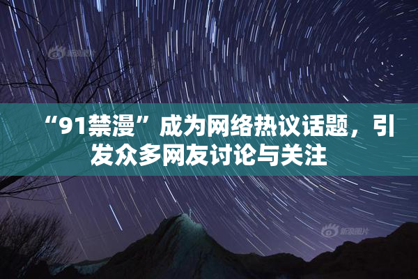 “91禁漫”成为网络热议话题，引发众多网友讨论与关注