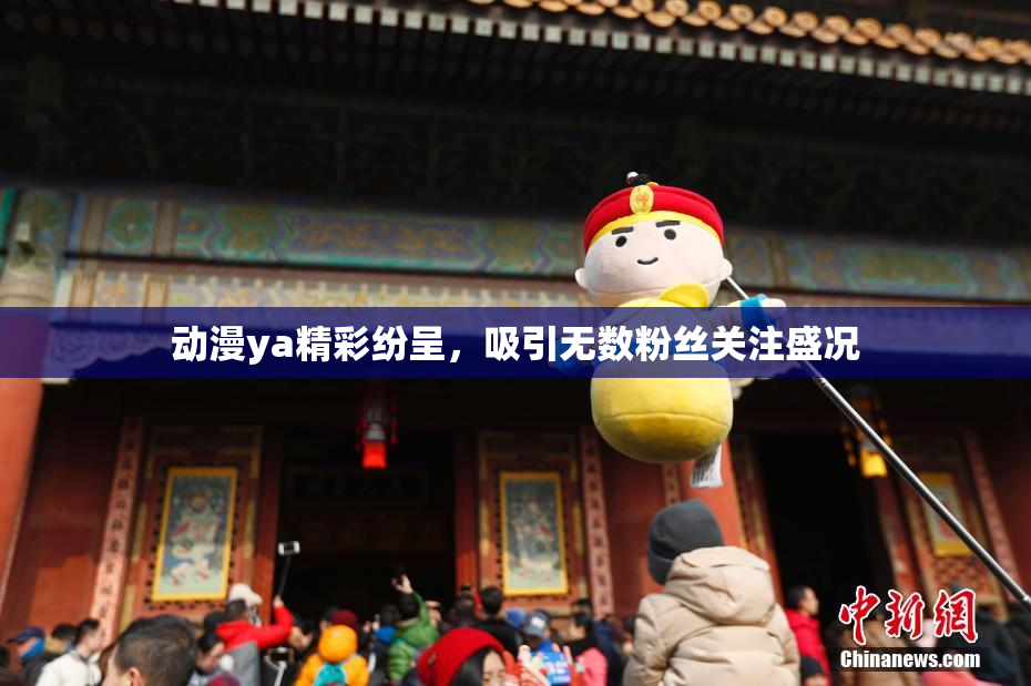 动漫ya精彩纷呈，吸引无数粉丝关注盛况