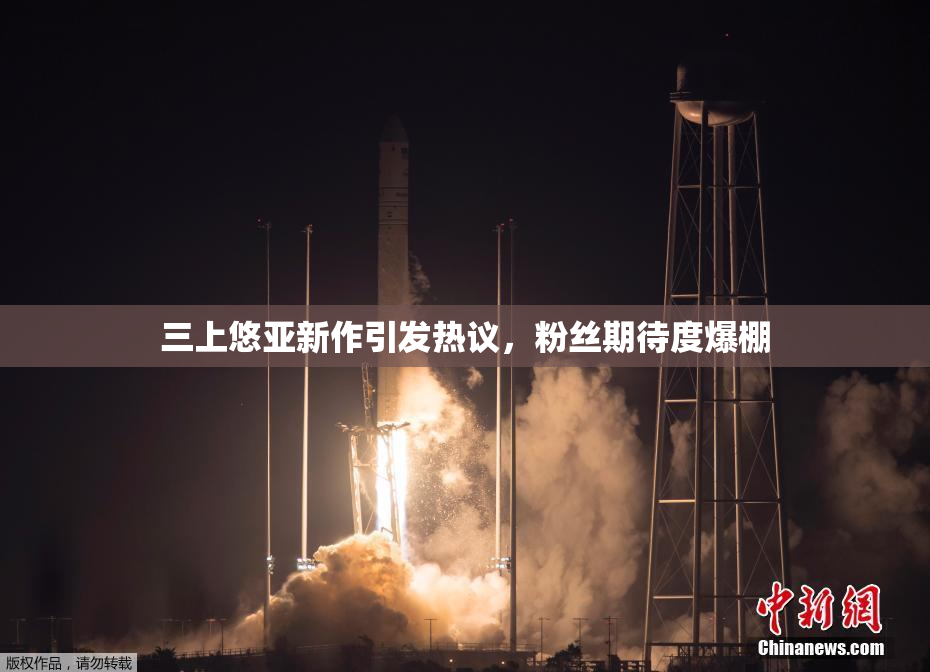 三上悠亚新作引发热议，粉丝期待度爆棚