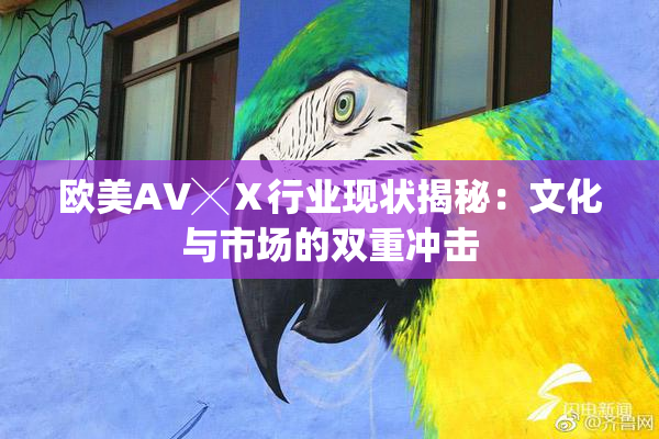 欧美AV╳Ⅹ行业现状揭秘：文化与市场的双重冲击
