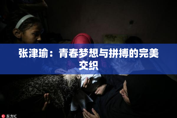 张津瑜：青春梦想与拼搏的完美交织