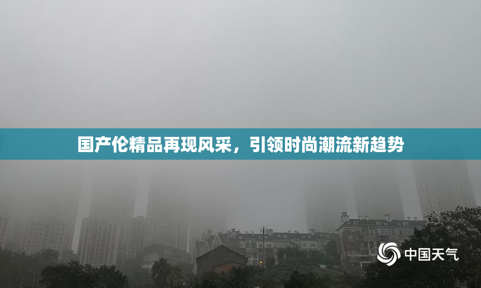 国产伦精品再现风采，引领时尚潮流新趋势