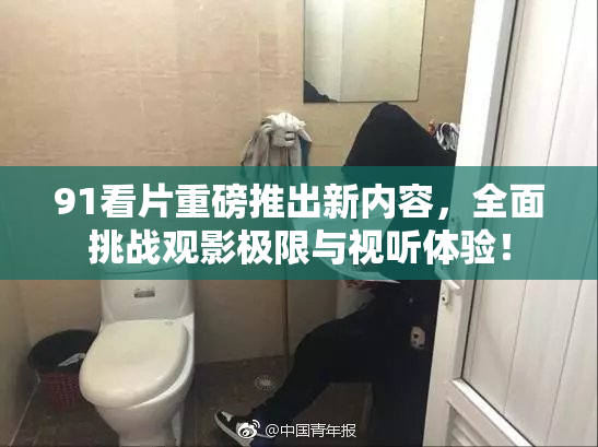 91看片重磅推出新内容，全面挑战观影极限与视听体验！