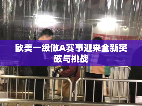 欧美一级做A赛事迎来全新突破与挑战