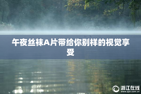 午夜丝袜A片带给你别样的视觉享受