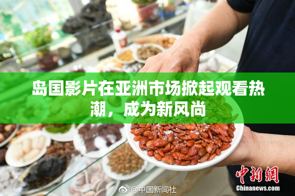 岛国影片在亚洲市场掀起观看热潮，成为新风尚