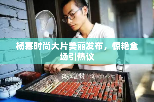 杨幂时尚大片美丽发布，惊艳全场引热议