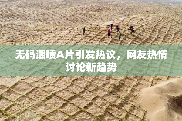 无码潮喷A片引发热议，网友热情讨论新趋势