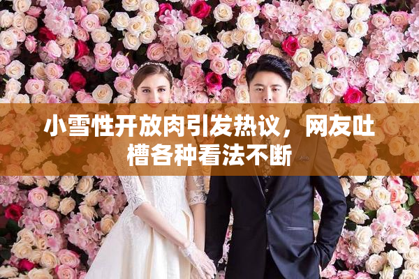 小雪性开放肉引发热议，网友吐槽各种看法不断