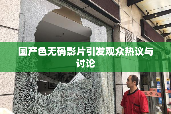 国产色无码影片引发观众热议与讨论