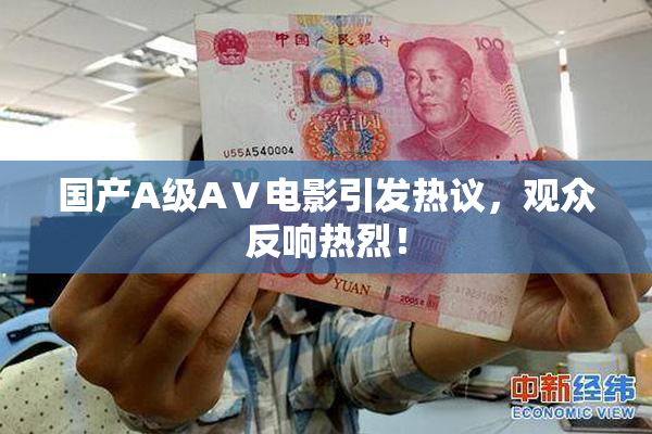 国产A级AⅤ电影引发热议，观众反响热烈！