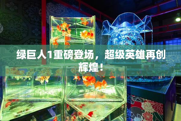 绿巨人1重磅登场，超级英雄再创辉煌！