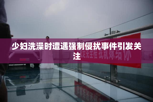 少妇洗澡时遭遇强制侵扰事件引发关注