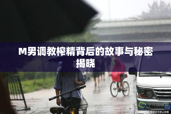 M男调教榨精背后的故事与秘密揭晓