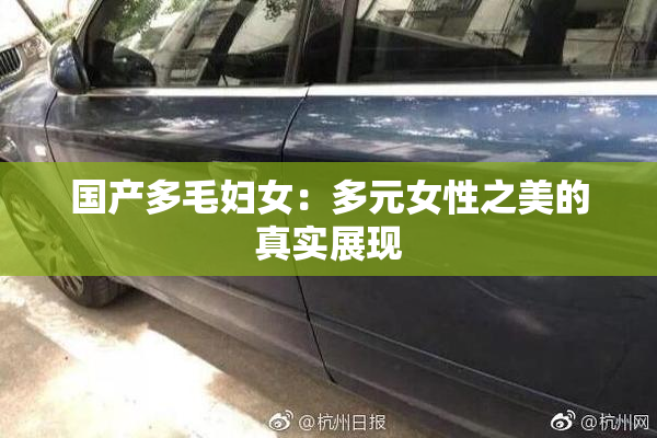 国产多毛妇女：多元女性之美的真实展现