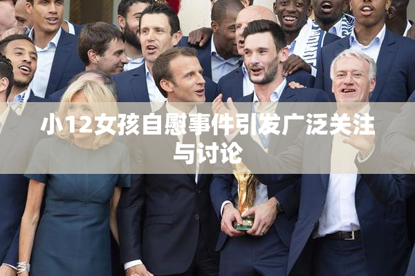 小12女孩自慰事件引发广泛关注与讨论