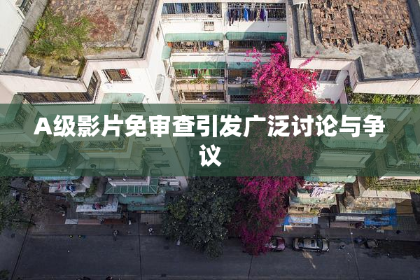 A级影片免审查引发广泛讨论与争议
