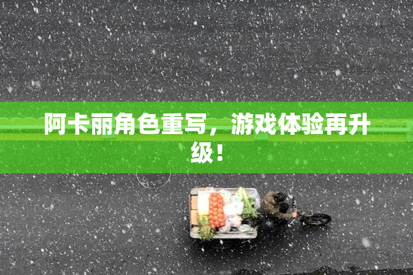 阿卡丽角色重写，游戏体验再升级！