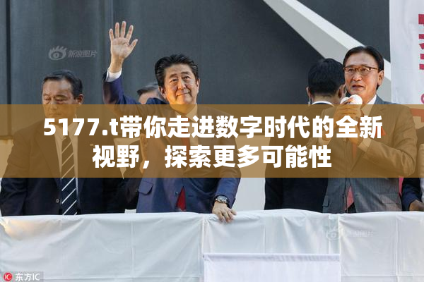 5177.t带你走进数字时代的全新视野，探索更多可能性