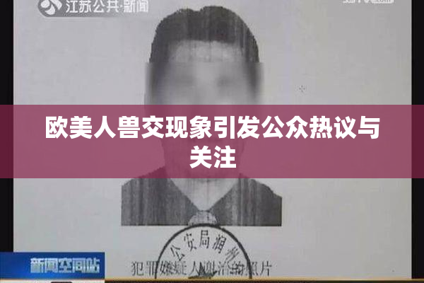 欧美人兽交现象引发公众热议与关注