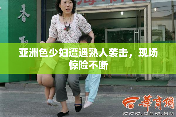 亚洲色少妇遭遇熟人袭击，现场惊险不断