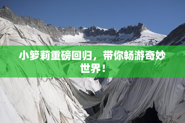 小箩莉重磅回归，带你畅游奇妙世界！